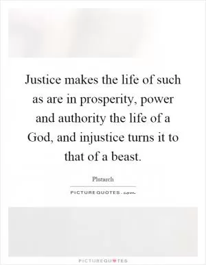 Justice makes the life of such as are in prosperity, power and authority the life of a God, and injustice turns it to that of a beast Picture Quote #1