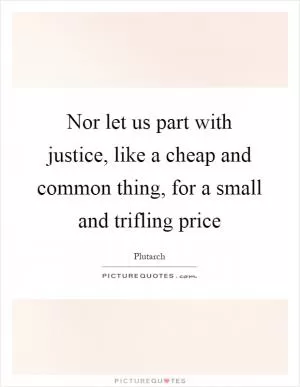 Nor let us part with justice, like a cheap and common thing, for a small and trifling price Picture Quote #1