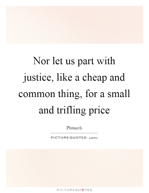 Nor let us part with justice, like a cheap and common thing, for a small and trifling price Picture Quote #1