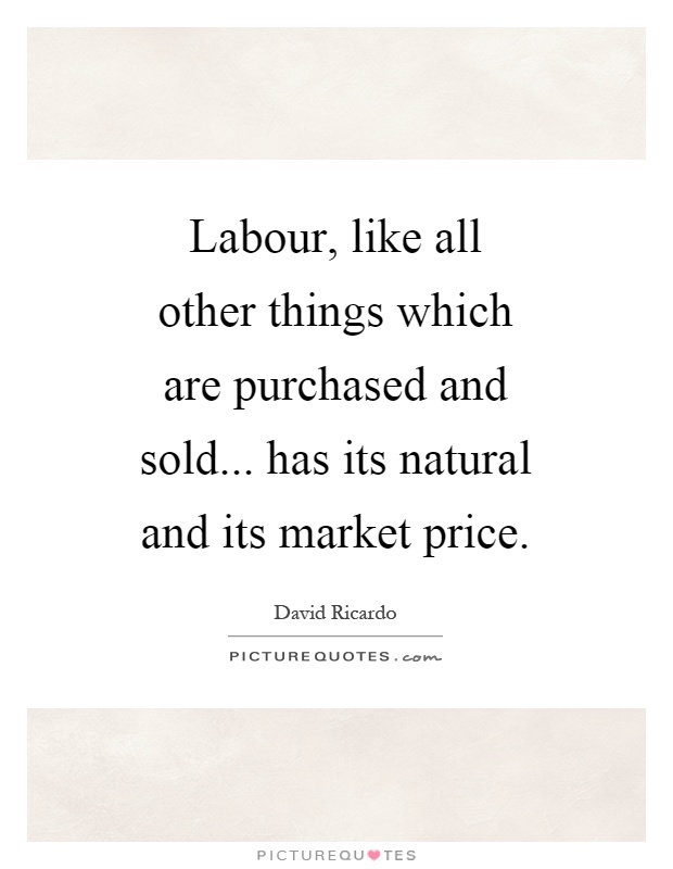 Labour, like all other things which are purchased and sold... has its natural and its market price Picture Quote #1
