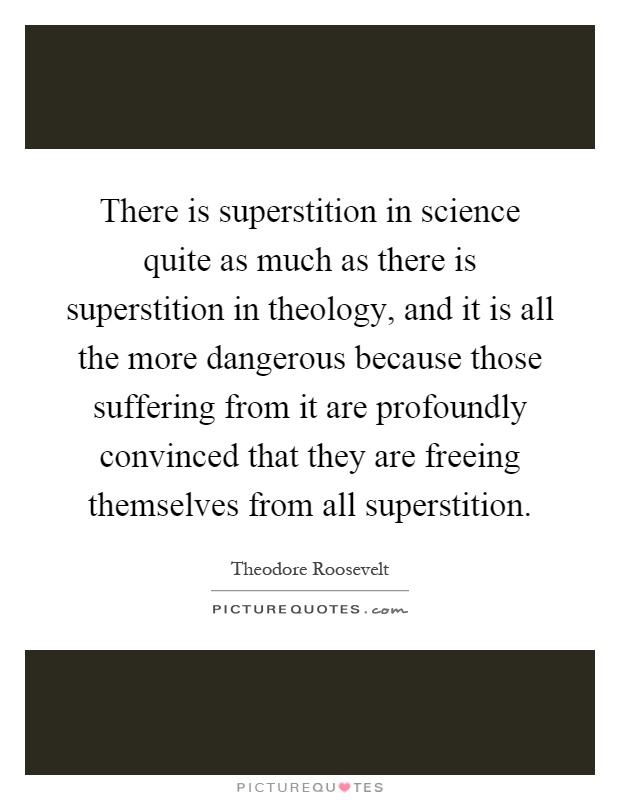 There is superstition in science quite as much as there is superstition in theology, and it is all the more dangerous because those suffering from it are profoundly convinced that they are freeing themselves from all superstition Picture Quote #1
