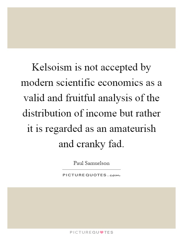 Kelsoism is not accepted by modern scientific economics as a valid and fruitful analysis of the distribution of income but rather it is regarded as an amateurish and cranky fad Picture Quote #1