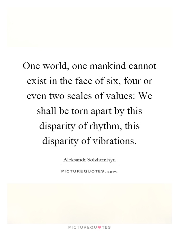 One world, one mankind cannot exist in the face of six, four or even two scales of values: We shall be torn apart by this disparity of rhythm, this disparity of vibrations Picture Quote #1