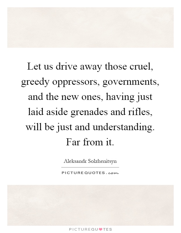 Let us drive away those cruel, greedy oppressors, governments, and the new ones, having just laid aside grenades and rifles, will be just and understanding. Far from it Picture Quote #1