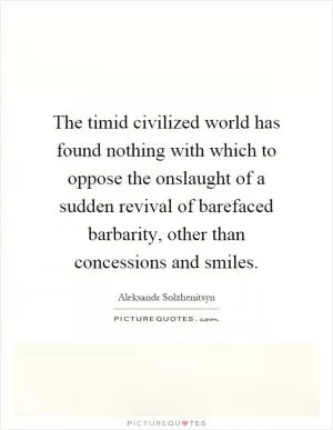 The timid civilized world has found nothing with which to oppose the onslaught of a sudden revival of barefaced barbarity, other than concessions and smiles Picture Quote #1