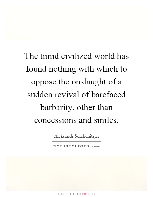 The timid civilized world has found nothing with which to oppose the onslaught of a sudden revival of barefaced barbarity, other than concessions and smiles Picture Quote #1