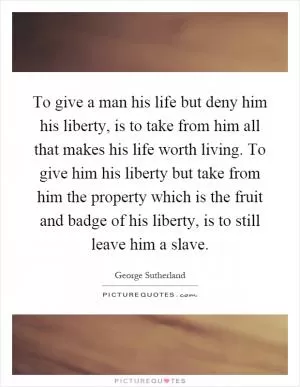 To give a man his life but deny him his liberty, is to take from him all that makes his life worth living. To give him his liberty but take from him the property which is the fruit and badge of his liberty, is to still leave him a slave Picture Quote #1