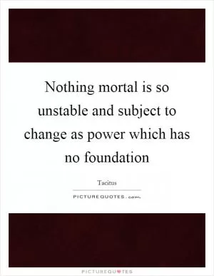 Nothing mortal is so unstable and subject to change as power which has no foundation Picture Quote #1