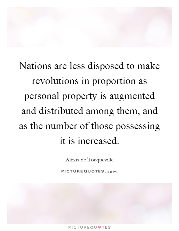 Nations are less disposed to make revolutions in proportion as personal property is augmented and distributed among them, and as the number of those possessing it is increased Picture Quote #1