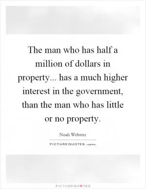 The man who has half a million of dollars in property... has a much higher interest in the government, than the man who has little or no property Picture Quote #1