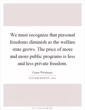 We must recognize that personal freedoms diminish as the welfare state grows. The price of more and more public programs is less and less private freedom Picture Quote #1
