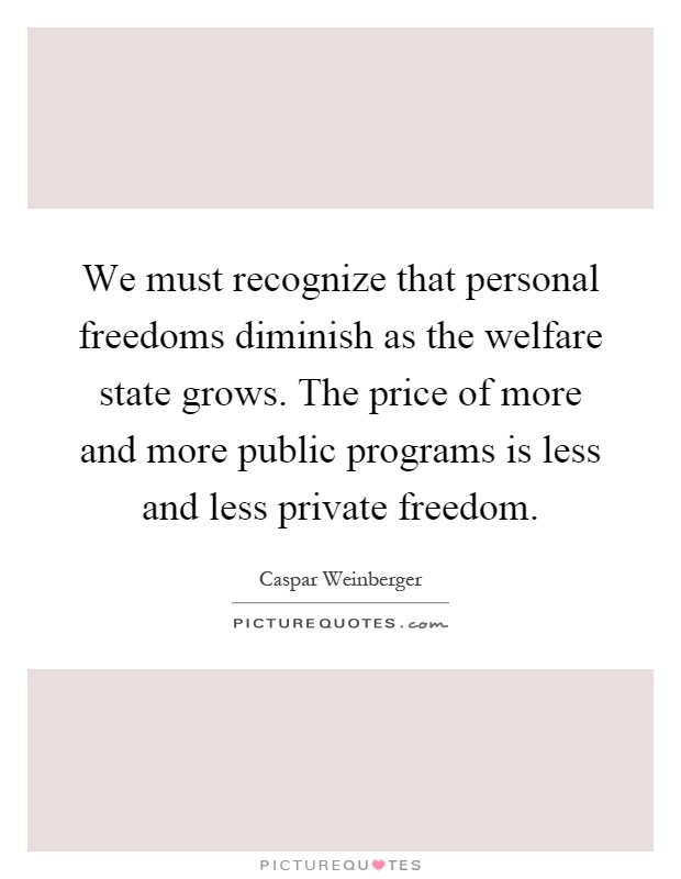We must recognize that personal freedoms diminish as the welfare state grows. The price of more and more public programs is less and less private freedom Picture Quote #1