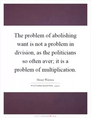 The problem of abolishing want is not a problem in division, as the politicians so often aver; it is a problem of multiplication Picture Quote #1