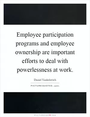 Employee participation programs and employee ownership are important efforts to deal with powerlessness at work Picture Quote #1