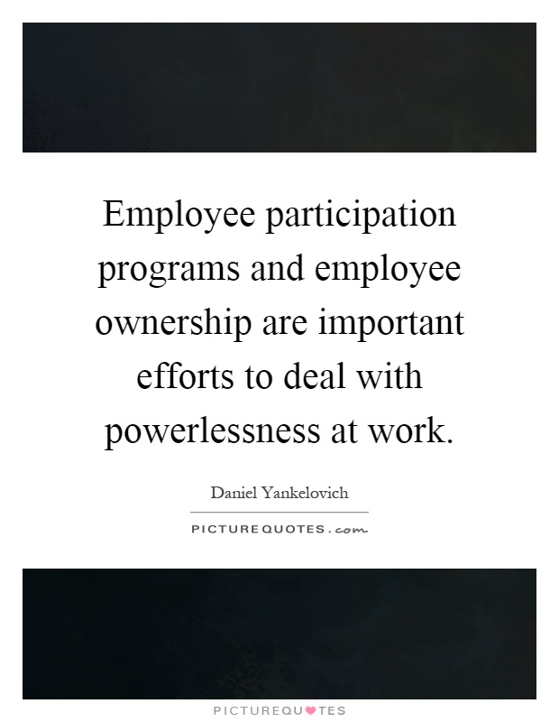 Employee participation programs and employee ownership are important efforts to deal with powerlessness at work Picture Quote #1