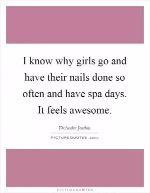 I know why girls go and have their nails done so often and have spa days. It feels awesome Picture Quote #1