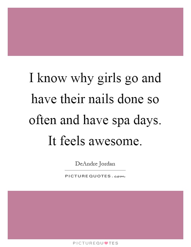 I know why girls go and have their nails done so often and have spa days. It feels awesome Picture Quote #1