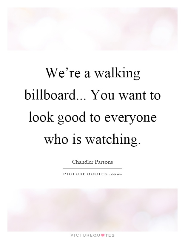 We're a walking billboard... You want to look good to everyone who is watching Picture Quote #1