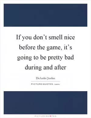 If you don’t smell nice before the game, it’s going to be pretty bad during and after Picture Quote #1