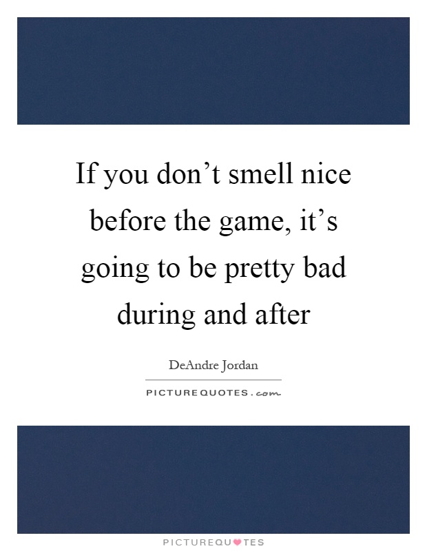 If you don't smell nice before the game, it's going to be pretty bad during and after Picture Quote #1