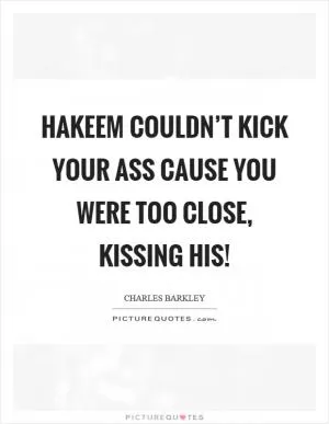 Hakeem couldn’t kick your ass cause you were too close, kissing his! Picture Quote #1