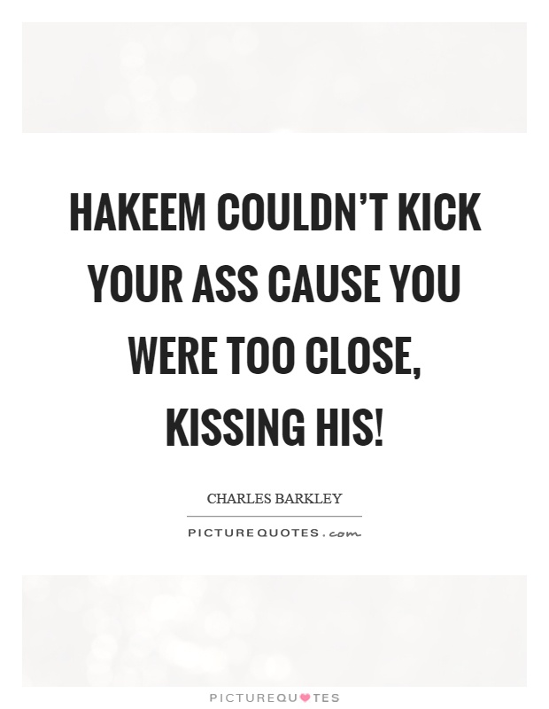 Hakeem couldn't kick your ass cause you were too close, kissing his! Picture Quote #1