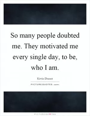 So many people doubted me. They motivated me every single day, to be, who I am Picture Quote #1