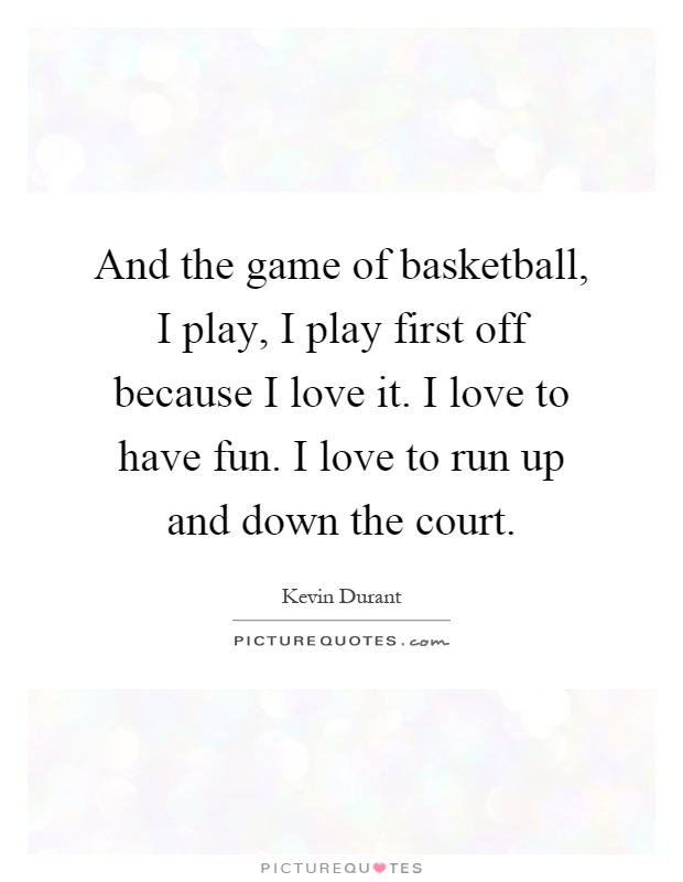 And the game of basketball, I play, I play first off because I love it. I love to have fun. I love to run up and down the court Picture Quote #1