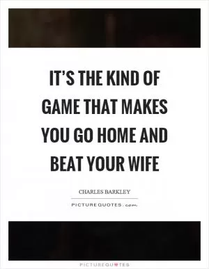 It’s the kind of game that makes you go home and beat your wife Picture Quote #1