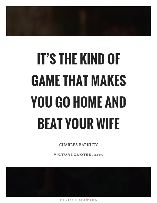 It's the kind of game that makes you go home and beat your wife Picture Quote #1