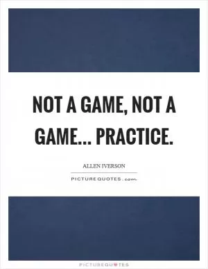 Not a game, not a game... practice Picture Quote #1