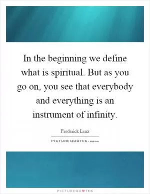 In the beginning we define what is spiritual. But as you go on, you see that everybody and everything is an instrument of infinity Picture Quote #1