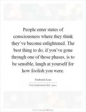 People enter states of consciousness where they think they’ve become enlightened. The best thing to do, if you’ve gone through one of those phases, is to be sensible, laugh at yourself for how foolish you were Picture Quote #1