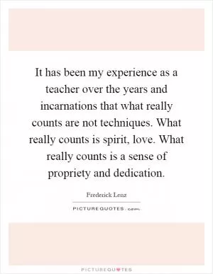 It has been my experience as a teacher over the years and incarnations that what really counts are not techniques. What really counts is spirit, love. What really counts is a sense of propriety and dedication Picture Quote #1