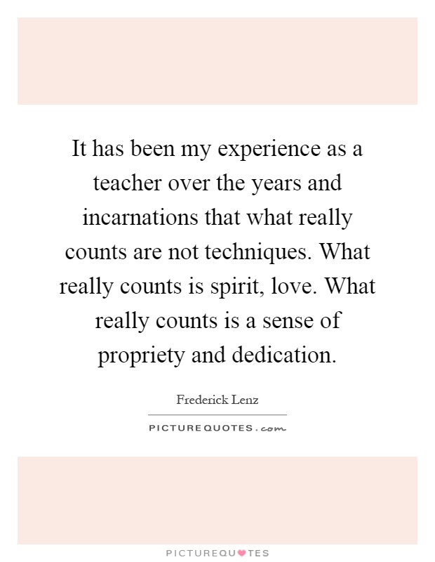 It has been my experience as a teacher over the years and incarnations that what really counts are not techniques. What really counts is spirit, love. What really counts is a sense of propriety and dedication Picture Quote #1