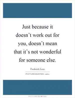Just because it doesn’t work out for you, doesn’t mean that it’s not wonderful for someone else Picture Quote #1