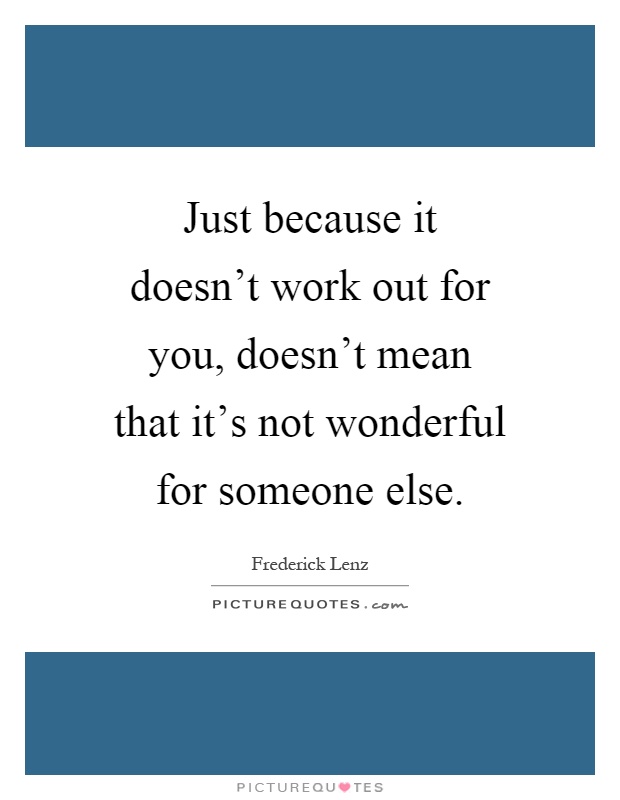 Just because it doesn't work out for you, doesn't mean that it's not wonderful for someone else Picture Quote #1