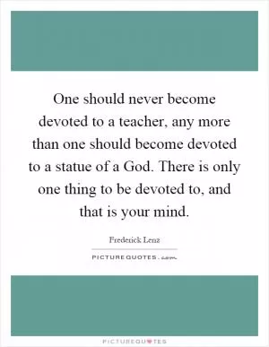 One should never become devoted to a teacher, any more than one should become devoted to a statue of a God. There is only one thing to be devoted to, and that is your mind Picture Quote #1
