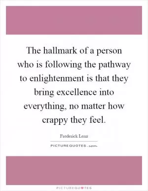 The hallmark of a person who is following the pathway to enlightenment is that they bring excellence into everything, no matter how crappy they feel Picture Quote #1