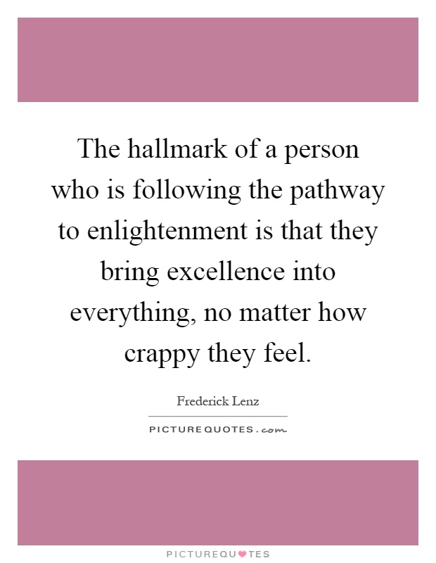 The hallmark of a person who is following the pathway to enlightenment is that they bring excellence into everything, no matter how crappy they feel Picture Quote #1