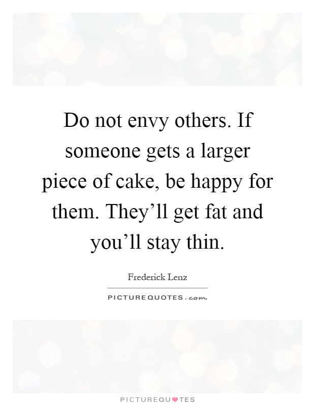 Do not envy others. If someone gets a larger piece of cake, be happy for them. They'll get fat and you'll stay thin Picture Quote #1