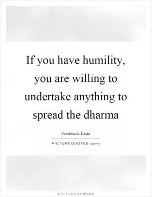 If you have humility, you are willing to undertake anything to spread the dharma Picture Quote #1