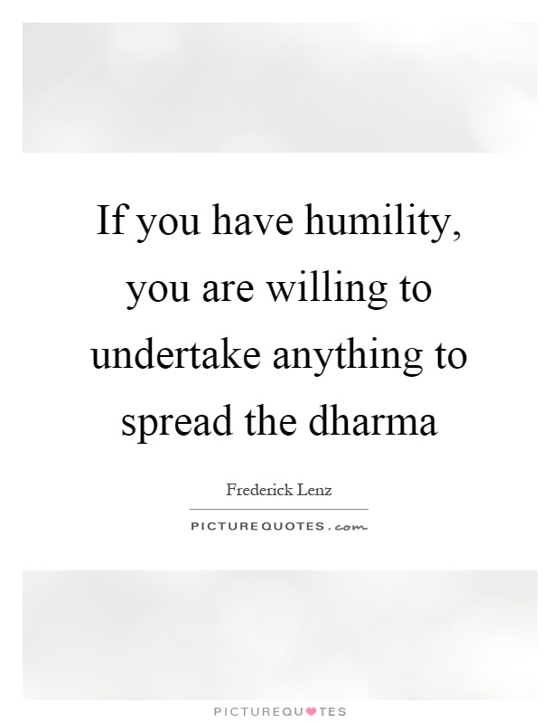 If you have humility, you are willing to undertake anything to spread the dharma Picture Quote #1