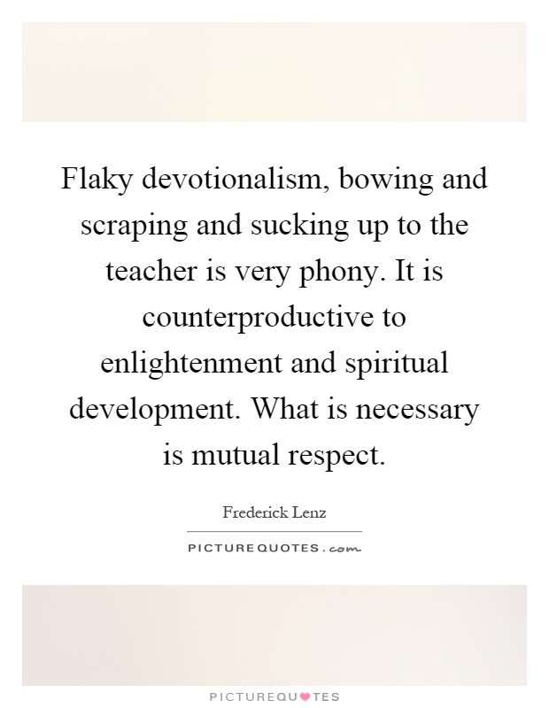 Flaky devotionalism, bowing and scraping and sucking up to the teacher is very phony. It is counterproductive to enlightenment and spiritual development. What is necessary is mutual respect Picture Quote #1