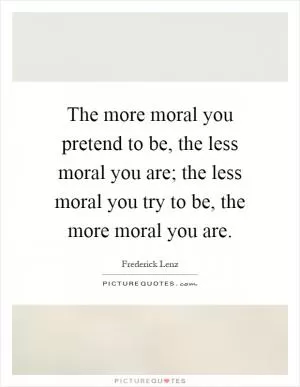 The more moral you pretend to be, the less moral you are; the less moral you try to be, the more moral you are Picture Quote #1