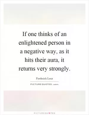If one thinks of an enlightened person in a negative way, as it hits their aura, it returns very strongly Picture Quote #1