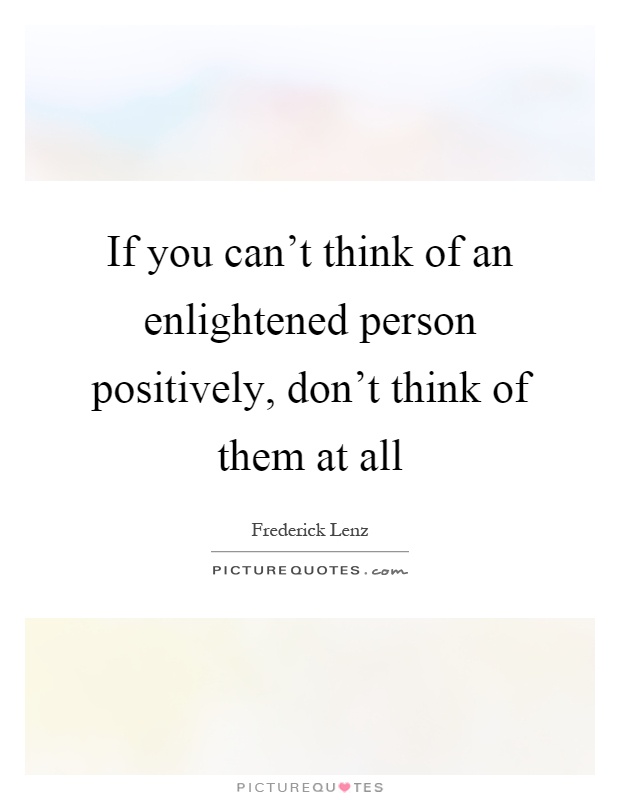 If you can't think of an enlightened person positively, don't think of them at all Picture Quote #1