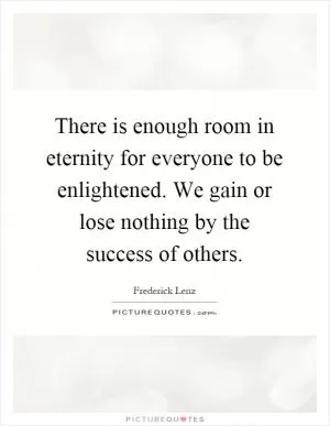 There is enough room in eternity for everyone to be enlightened. We gain or lose nothing by the success of others Picture Quote #1