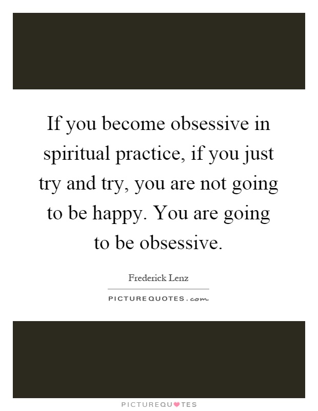 If you become obsessive in spiritual practice, if you just try and try, you are not going to be happy. You are going to be obsessive Picture Quote #1