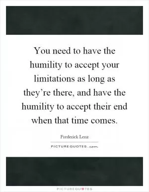 You need to have the humility to accept your limitations as long as they’re there, and have the humility to accept their end when that time comes Picture Quote #1